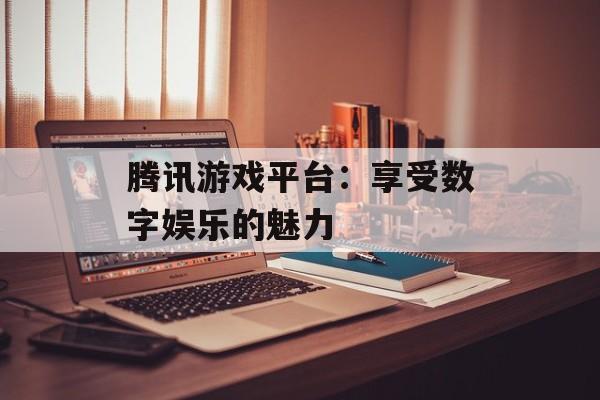 腾讯游戏平台：享受数字娱乐的魅力