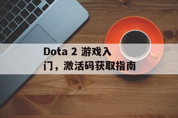 Dota 2 游戏入门，激活码获取指南