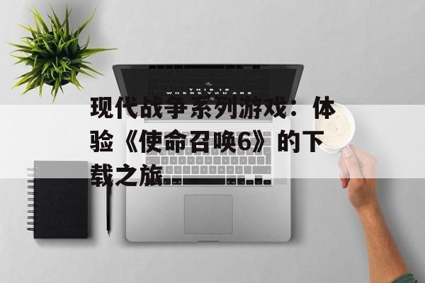 现代战争系列游戏：体验《使命召唤6》的下载之旅