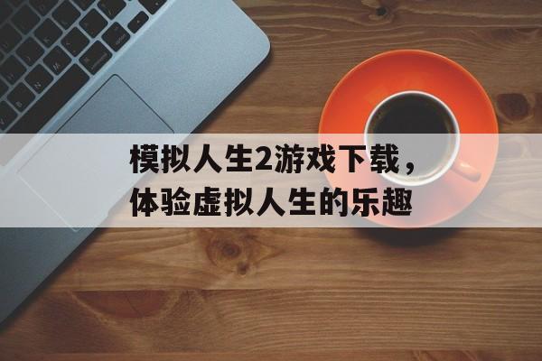 模拟人生2游戏下载，体验虚拟人生的乐趣