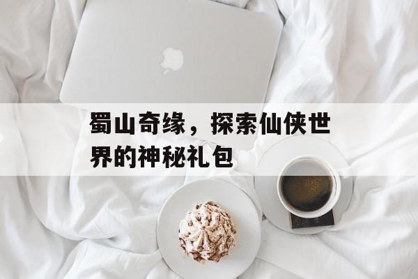 蜀山奇缘，探索仙侠世界的神秘礼包