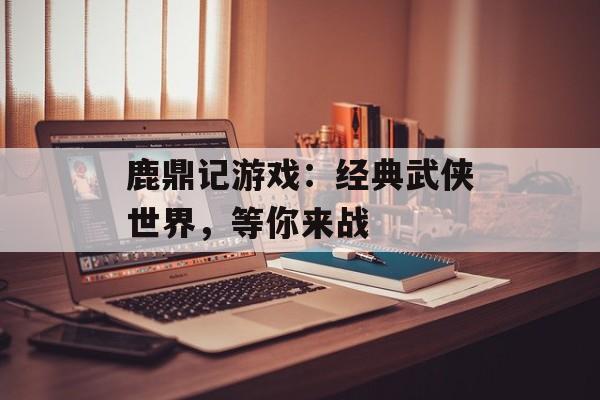 鹿鼎记游戏：经典武侠世界，等你来战