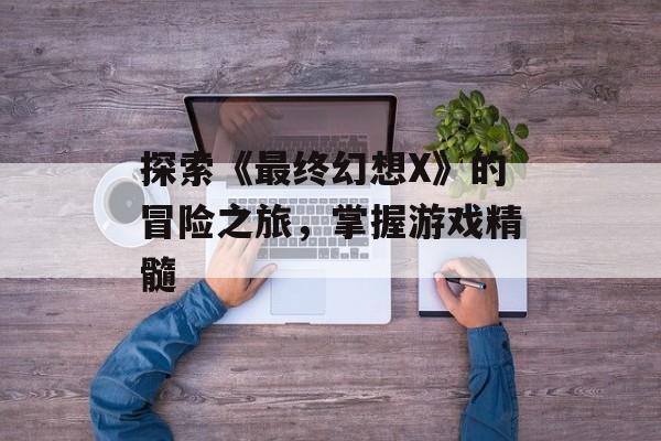 探索《最终幻想X》的冒险之旅，掌握游戏精髓