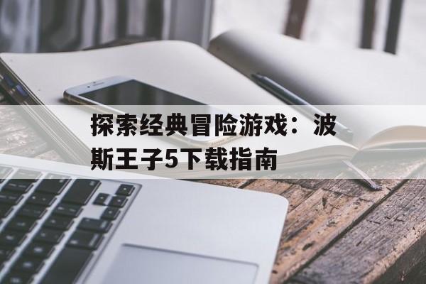 探索经典冒险游戏：波斯王子5下载指南