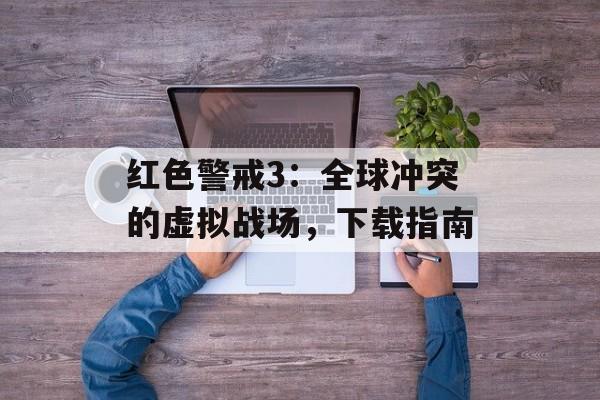红色警戒3：全球冲突的虚拟战场，下载指南