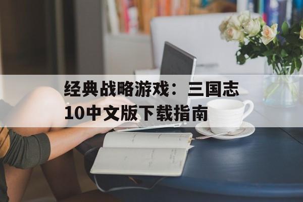 经典战略游戏：三国志10中文版下载指南