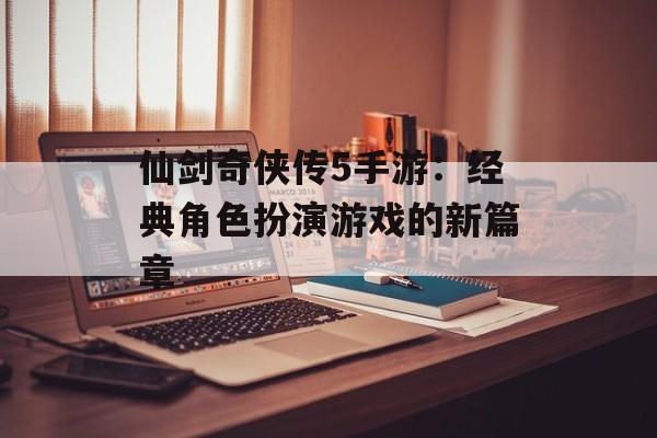 仙剑奇侠传5手游：经典角色扮演游戏的新篇章