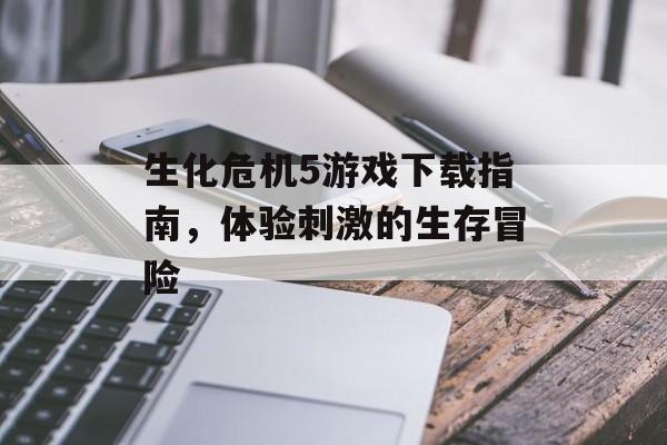 生化危机5游戏下载指南，体验刺激的生存冒险