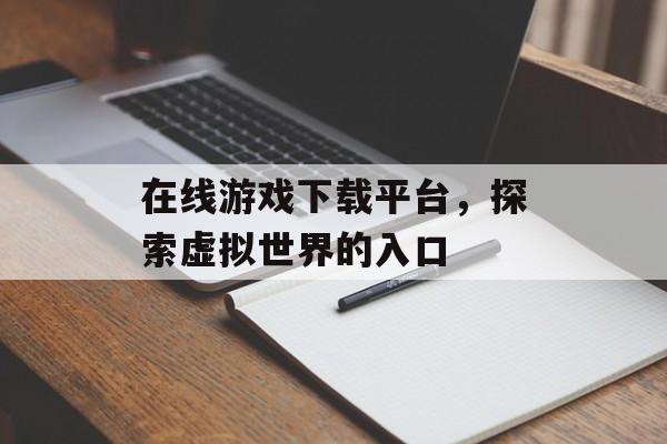 在线游戏下载平台，探索虚拟世界的入口