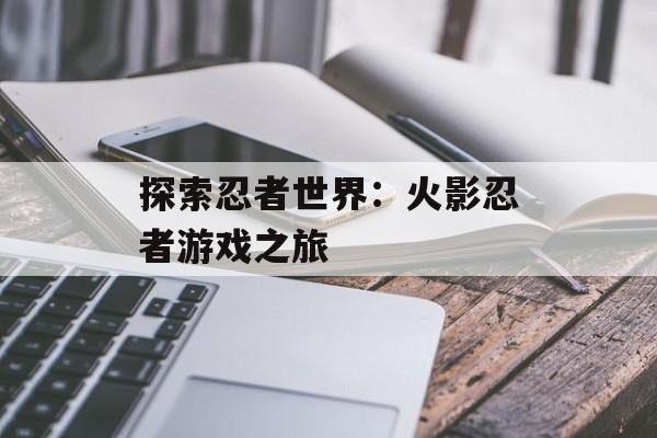 探索忍者世界：火影忍者游戏之旅