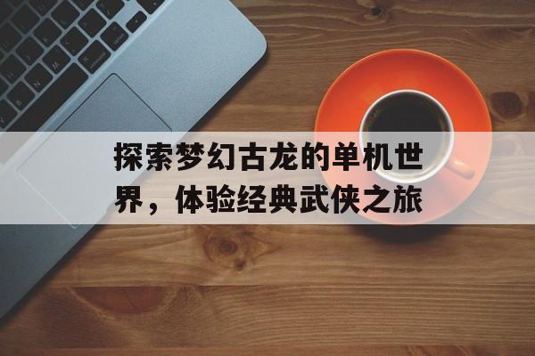 探索梦幻古龙的单机世界，体验经典武侠之旅