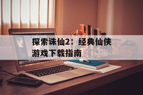 探索诛仙2：经典仙侠游戏下载指南