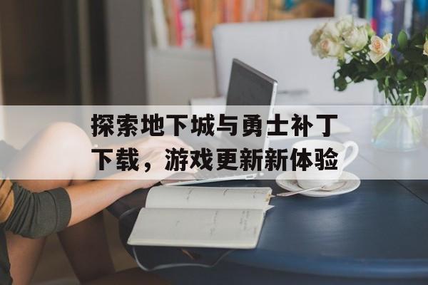 探索地下城与勇士补丁下载，游戏更新新体验