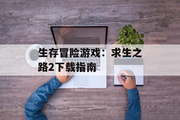 生存冒险游戏：求生之路2下载指南