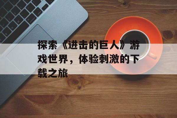探索《进击的巨人》游戏世界，体验刺激的下载之旅