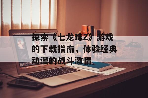 探索《七龙珠Z》游戏的下载指南，体验经典动漫的战斗激情