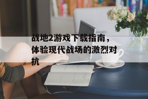 战地2游戏下载指南，体验现代战场的激烈对抗
