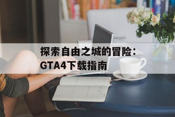探索自由之城的冒险：GTA4下载指南