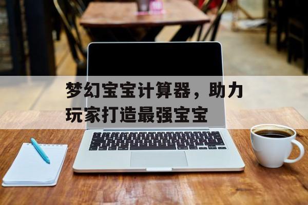 梦幻宝宝计算器，助力玩家打造最强宝宝
