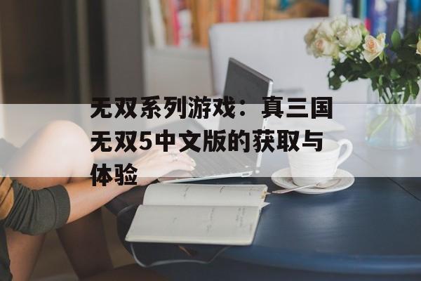 无双系列游戏：真三国无双5中文版的获取与体验