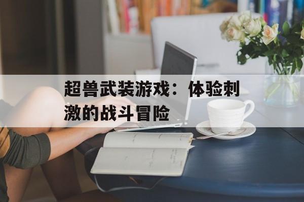 超兽武装游戏：体验刺激的战斗冒险