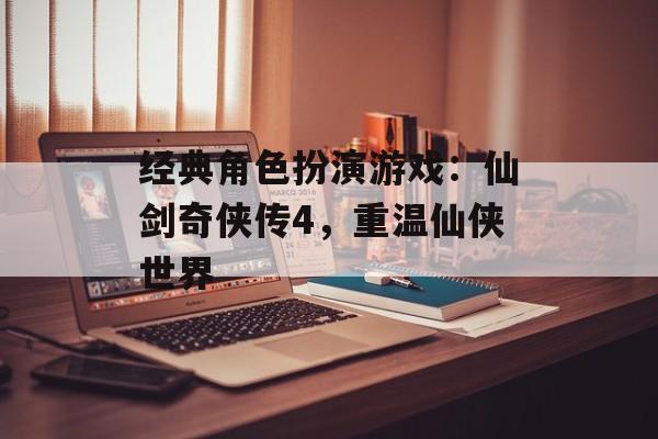 经典角色扮演游戏：仙剑奇侠传4，重温仙侠世界