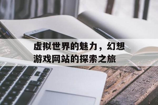虚拟世界的魅力，幻想游戏网站的探索之旅