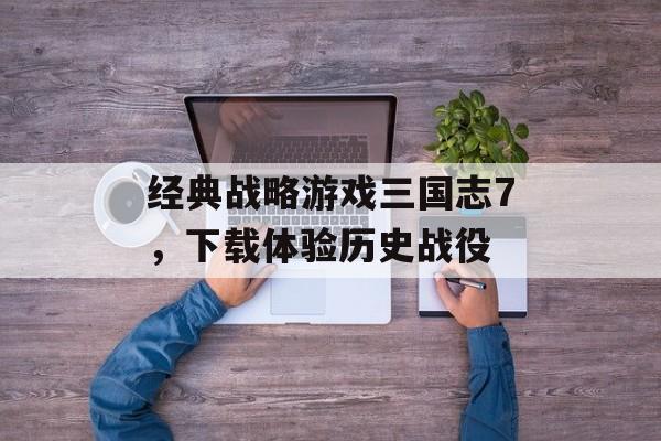 经典战略游戏三国志7，下载体验历史战役