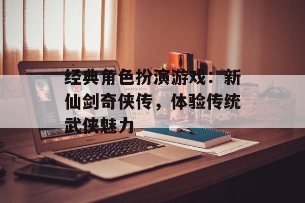 经典角色扮演游戏：新仙剑奇侠传，体验传统武侠魅力