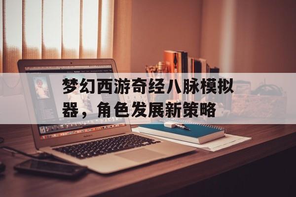 梦幻西游奇经八脉模拟器，角色发展新策略