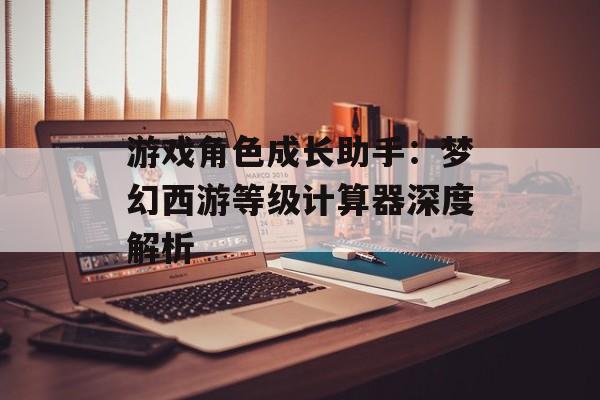 游戏角色成长助手：梦幻西游等级计算器深度解析