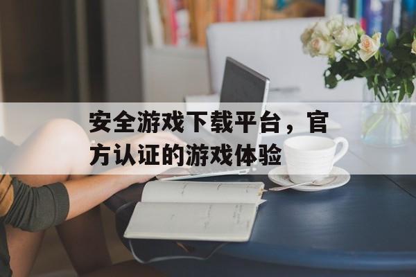 安全游戏下载平台，官方认证的游戏体验