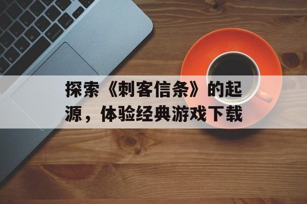 探索《刺客信条》的起源，体验经典游戏下载