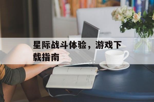 星际战斗体验，游戏下载指南