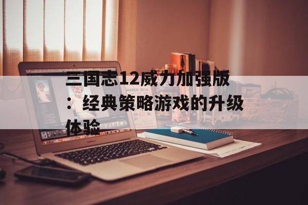三国志12威力加强版：经典策略游戏的升级体验
