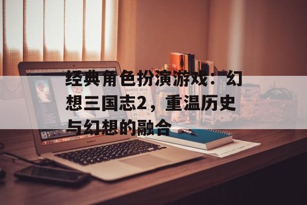 经典角色扮演游戏：幻想三国志2，重温历史与幻想的融合