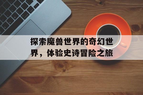 探索魔兽世界的奇幻世界，体验史诗冒险之旅