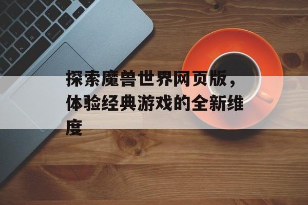 探索魔兽世界网页版，体验经典游戏的全新维度