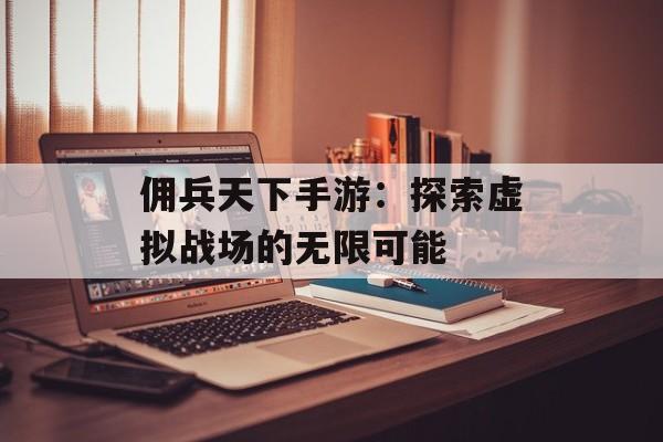 佣兵天下手游：探索虚拟战场的无限可能