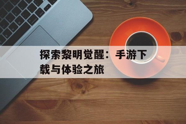 探索黎明觉醒：手游下载与体验之旅