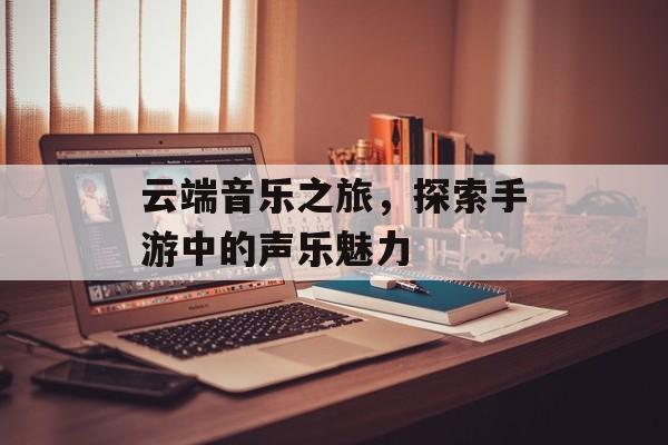 云端音乐之旅，探索手游中的声乐魅力
