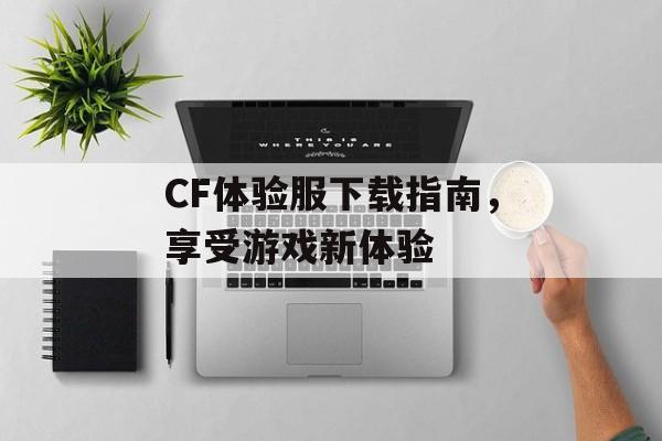 CF体验服下载指南，享受游戏新体验