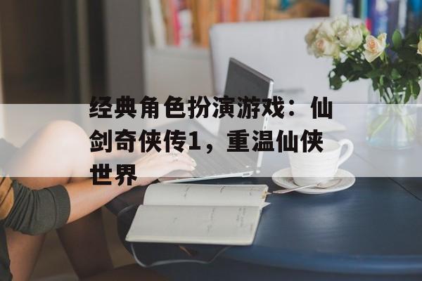 经典角色扮演游戏：仙剑奇侠传1，重温仙侠世界