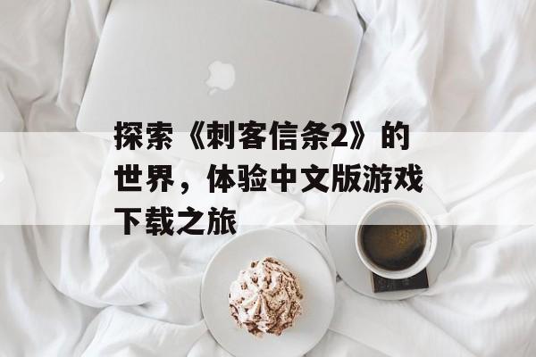 探索《刺客信条2》的世界，体验中文版游戏下载之旅