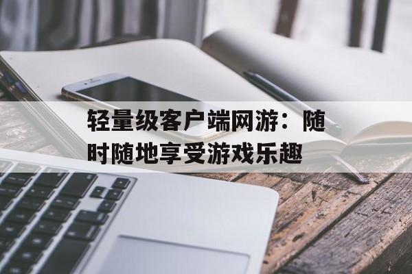 轻量级客户端网游：随时随地享受游戏乐趣