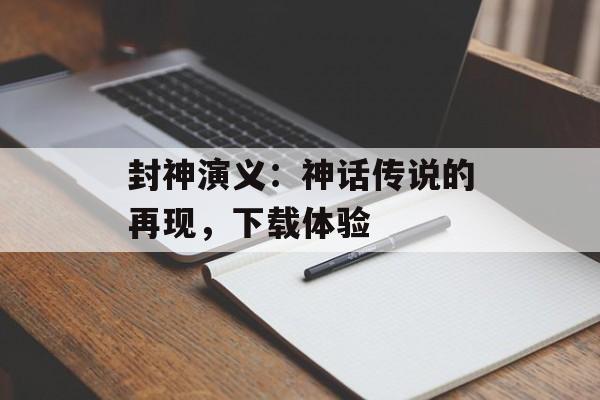 封神演义：神话传说的再现，下载体验
