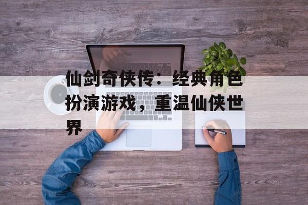 仙剑奇侠传：经典角色扮演游戏，重温仙侠世界