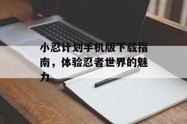 小忍计划手机版下载指南，体验忍者世界的魅力