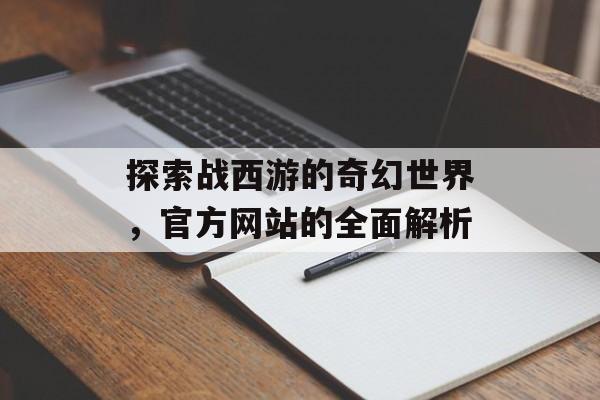 探索战西游的奇幻世界，官方网站的全面解析