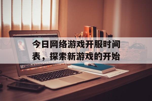 今日网络游戏开服时间表，探索新游戏的开始